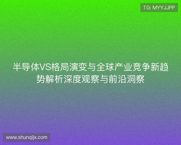 半导体VS格局演变与全球产业竞争新趋势解析深度观察与前沿洞察